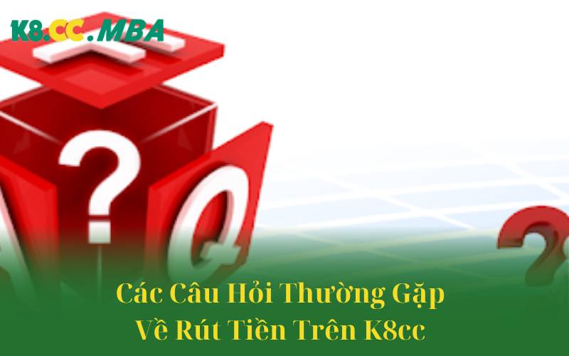 Các Câu Hỏi Thường Gặp Về Rút Tiền Trên K8cc