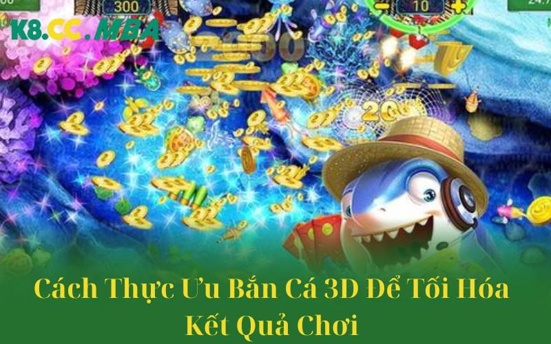 Cách Thực Ưu Bắn Cá 3D Để Tối Hóa Kết Quả Chơi